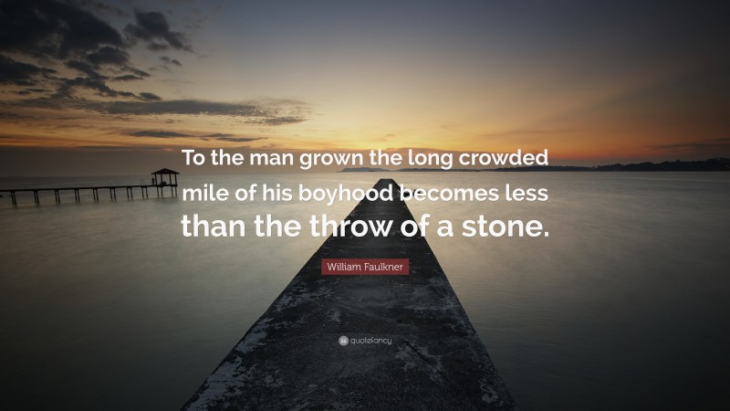 William Faulkner Quote: “To the man grown the long crowded mile of his boyhood becomes less than the throw of a stone.”