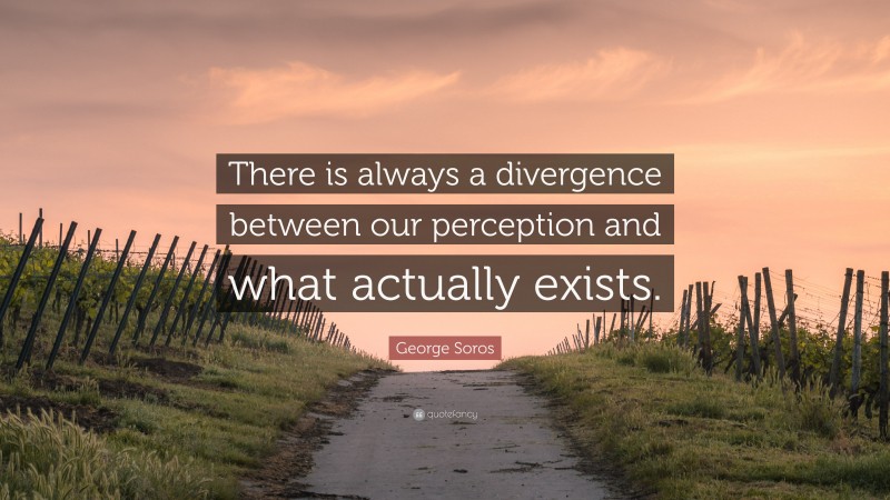 George Soros Quote: “There is always a divergence between our perception and what actually exists.”