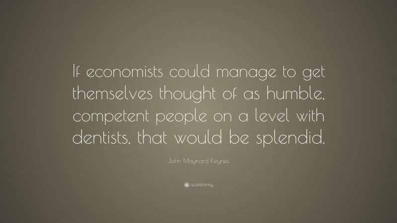 John Maynard Keynes Quote: “If economists could manage to get themselves thought of as humble, competent people on a level with dentists, that would be splendid.”
