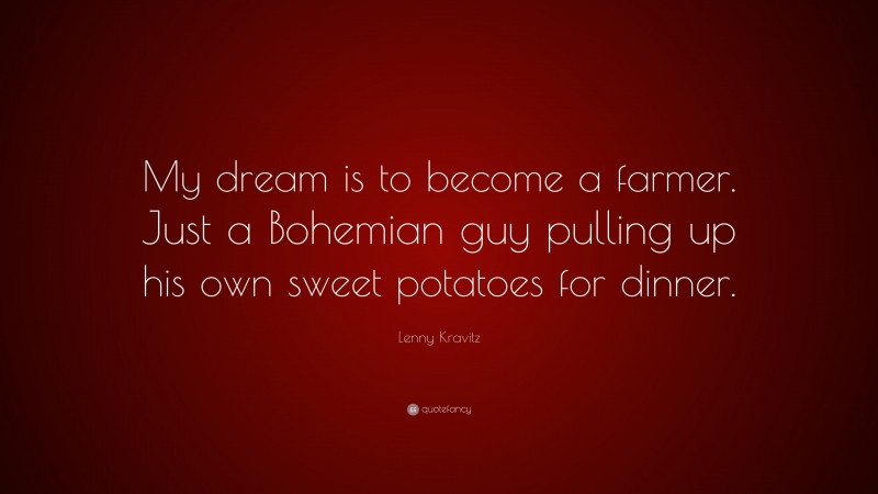 Lenny Kravitz Quote: “My dream is to become a farmer. Just a Bohemian guy pulling up his own sweet potatoes for dinner.”
