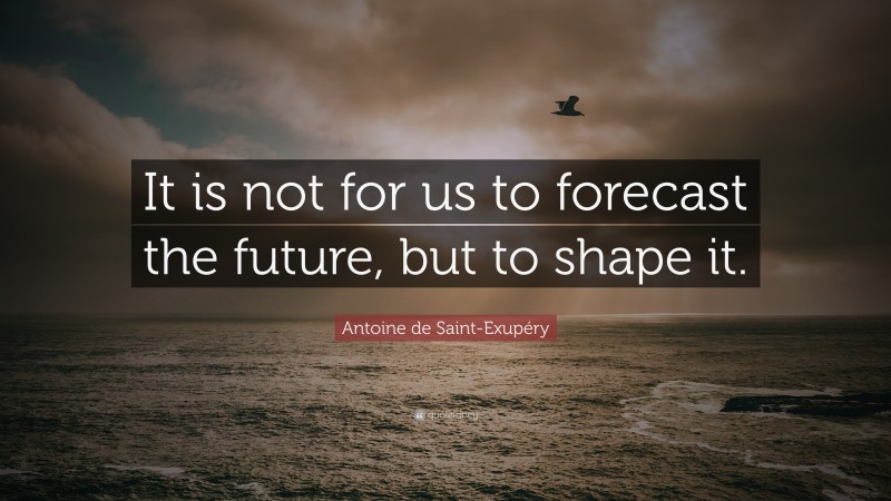 Antoine de Saint-Exupéry Quote: “It is not for us to forecast the future, but to shape it.”