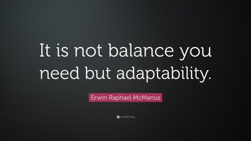 Erwin Raphael McManus Quote: “It is not balance you need but adaptability.”