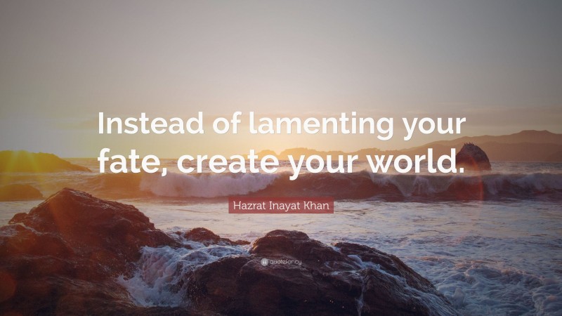 Hazrat Inayat Khan Quote: “Instead of lamenting your fate, create your world.”