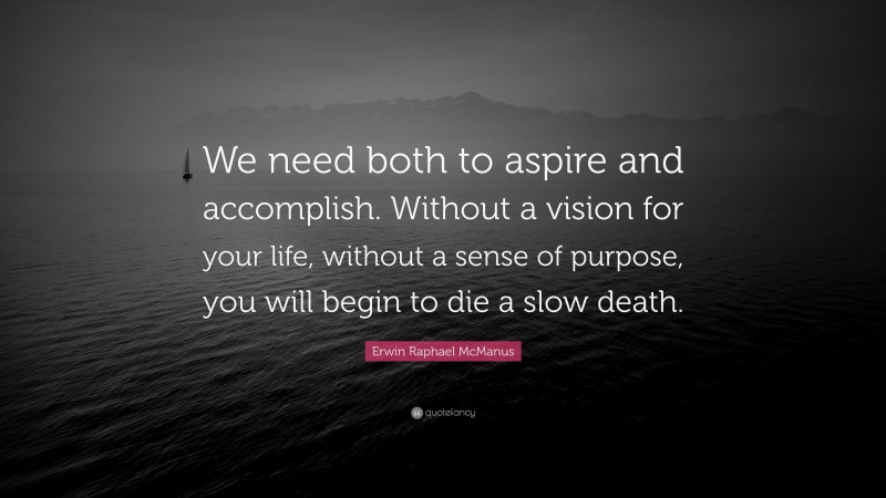 Erwin Raphael McManus Quote: “We need both to aspire and accomplish. Without a vision for your life, without a sense of purpose, you will begin to die a slow death.”