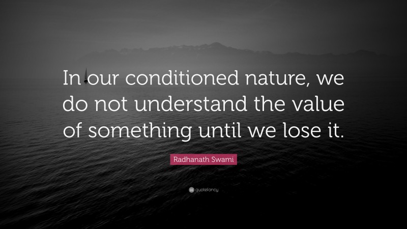 Radhanath Swami Quote: “In our conditioned nature, we do not understand the value of something until we lose it.”