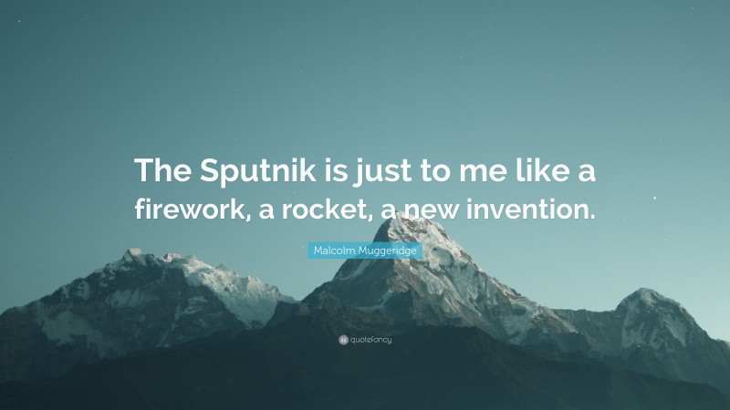 Malcolm Muggeridge Quote: “The Sputnik is just to me like a firework, a rocket, a new invention.”