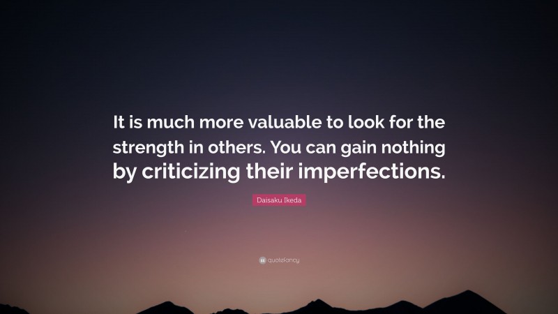 Daisaku Ikeda Quote: “It is much more valuable to look for the strength in others. You can gain nothing by criticizing their imperfections.”