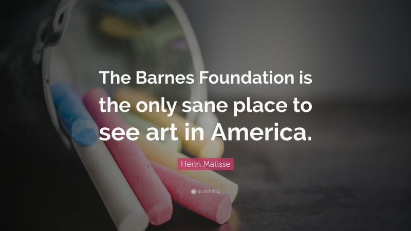 Henri Matisse Quote: “The Barnes Foundation is the only sane place to see art in America.”