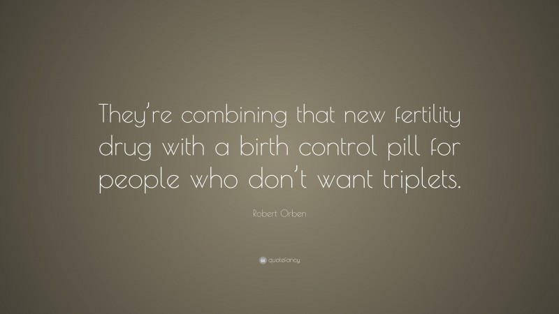 Robert Orben Quote: “They’re combining that new fertility drug with a birth control pill for people who don’t want triplets.”