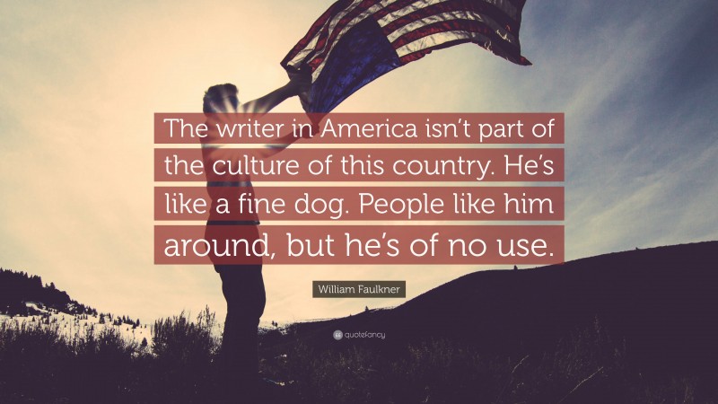 William Faulkner Quote: “The writer in America isn’t part of the culture of this country. He’s like a fine dog. People like him around, but he’s of no use.”