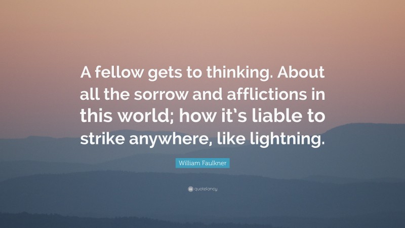 William Faulkner Quote: “A fellow gets to thinking. About all the sorrow and afflictions in this world; how it’s liable to strike anywhere, like lightning.”