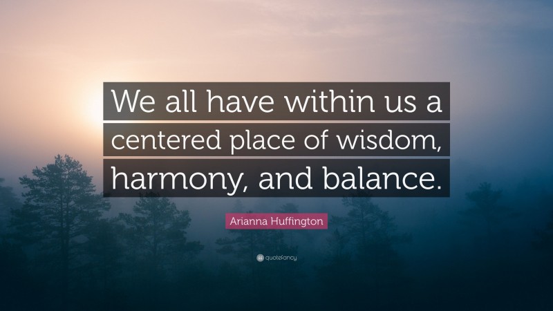 Arianna Huffington Quote: “We all have within us a centered place of wisdom, harmony, and balance.”