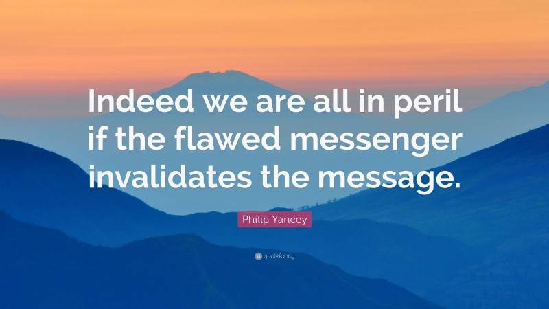 Philip Yancey Quote: “Indeed we are all in peril if the flawed messenger invalidates the message.”