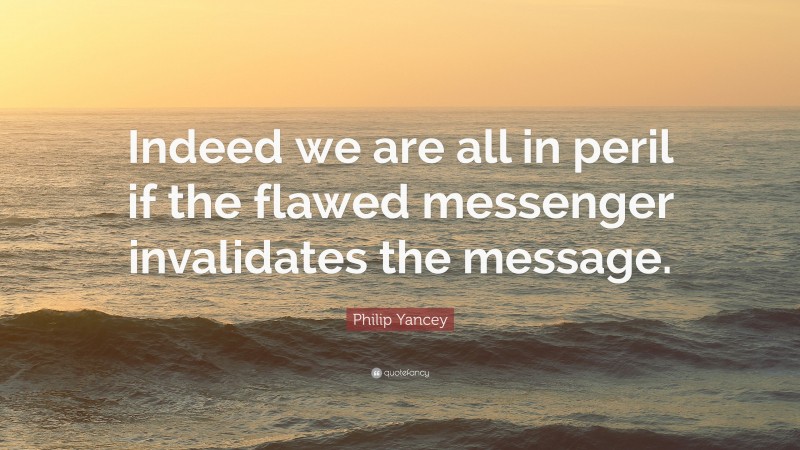 Philip Yancey Quote: “Indeed we are all in peril if the flawed messenger invalidates the message.”
