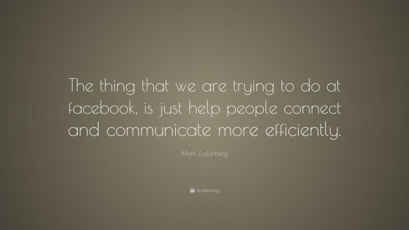 Mark Zuckerberg Quote: “The thing that we are trying to do at facebook, is just help people connect and communicate more efficiently.”