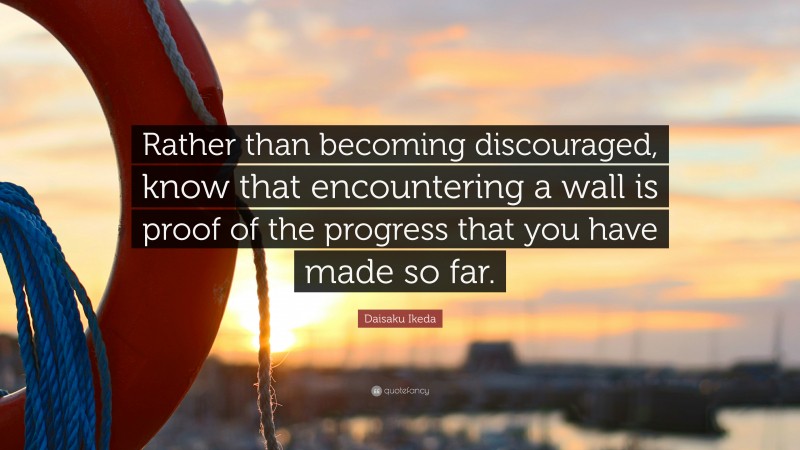 Daisaku Ikeda Quote: “Rather than becoming discouraged, know that encountering a wall is proof of the progress that you have made so far.”