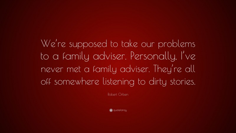 Robert Orben Quote: “We’re supposed to take our problems to a family adviser. Personally, I’ve never met a family adviser. They’re all off somewhere listening to dirty stories.”