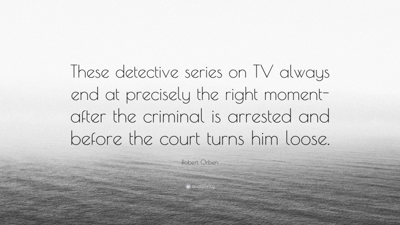 Robert Orben Quote: “These detective series on TV always end at precisely the right moment-after the criminal is arrested and before the court turns him loose.”