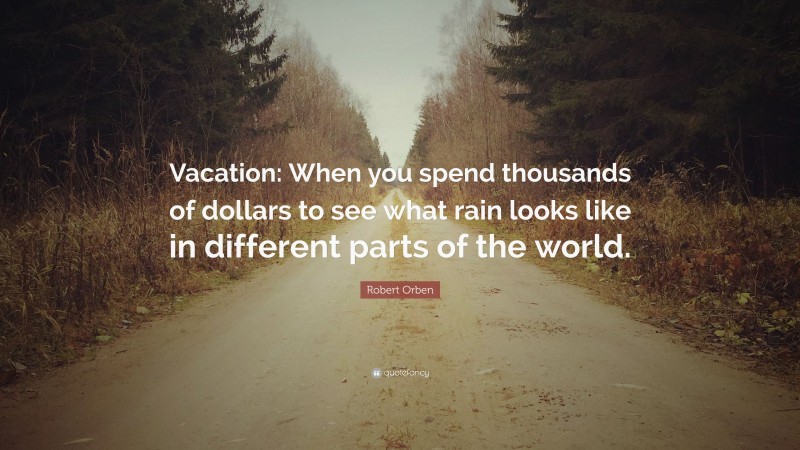 Robert Orben Quote: “Vacation: When you spend thousands of dollars to see what rain looks like in different parts of the world.”