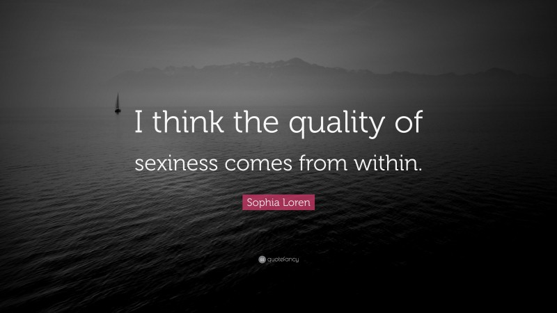 Sophia Loren Quote: “I think the quality of sexiness comes from within.”