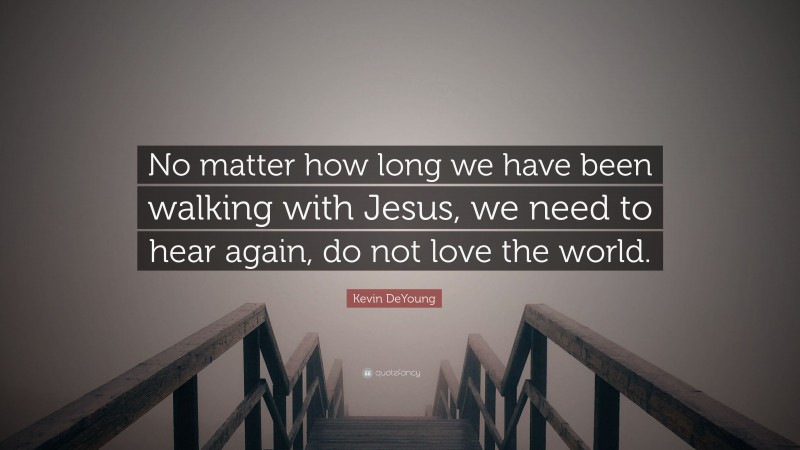 Kevin DeYoung Quote: “No matter how long we have been walking with Jesus, we need to hear again, do not love the world.”