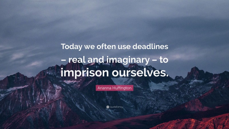 Arianna Huffington Quote: “Today we often use deadlines – real and imaginary – to imprison ourselves.”