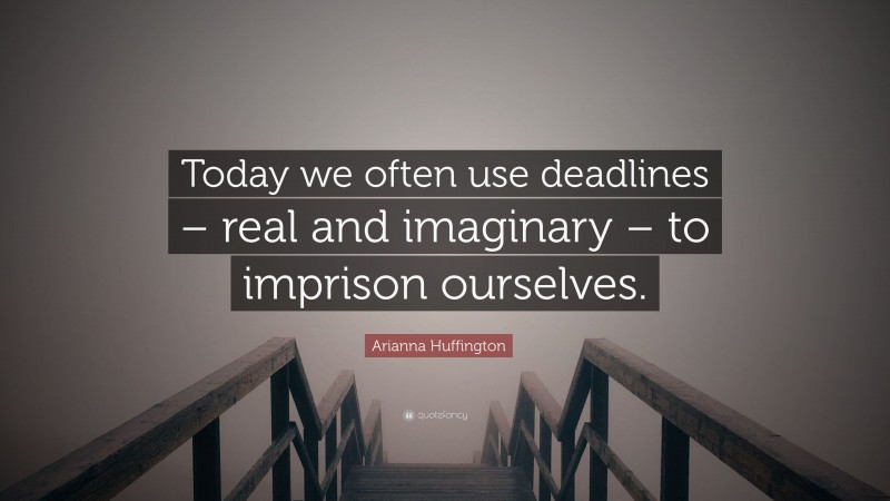 Arianna Huffington Quote: “Today we often use deadlines – real and imaginary – to imprison ourselves.”