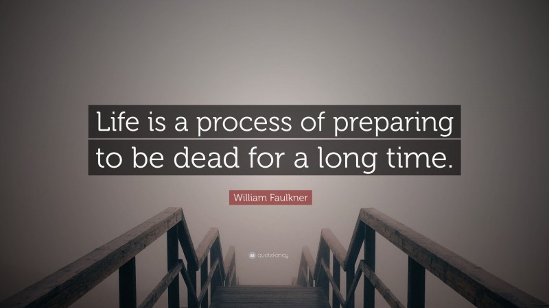 William Faulkner Quote: “Life is a process of preparing to be dead for a long time.”
