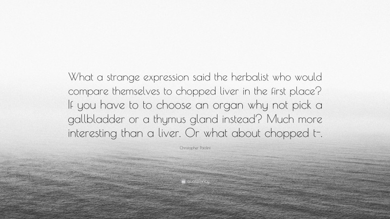 Christopher Paolini Quote: “What a strange expression said the herbalist who would compare themselves to chopped liver in the first place? If you have to to choose an organ why not pick a gallbladder or a thymus gland instead? Much more interesting than a liver. Or what about chopped t-.”