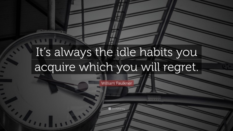 William Faulkner Quote: “It’s always the idle habits you acquire which you will regret.”