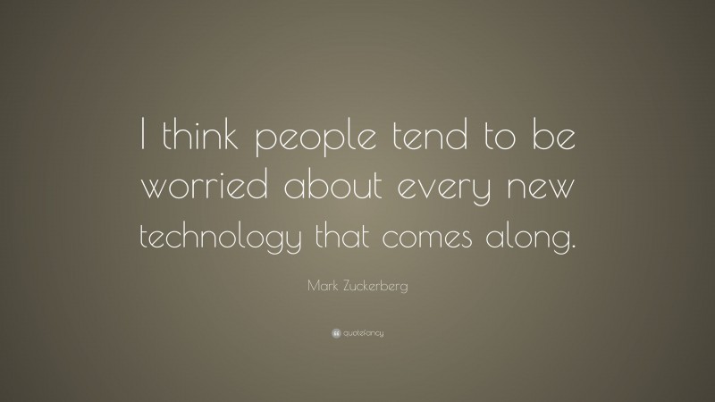 Mark Zuckerberg Quote: “I think people tend to be worried about every new technology that comes along.”