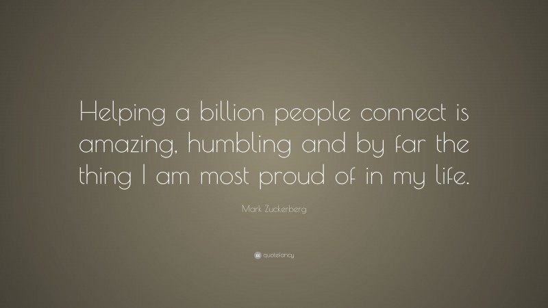 Mark Zuckerberg Quote: “Helping a billion people connect is amazing, humbling and by far the thing I am most proud of in my life.”