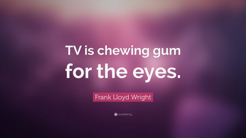 Frank Lloyd Wright Quote: “TV is chewing gum for the eyes.”