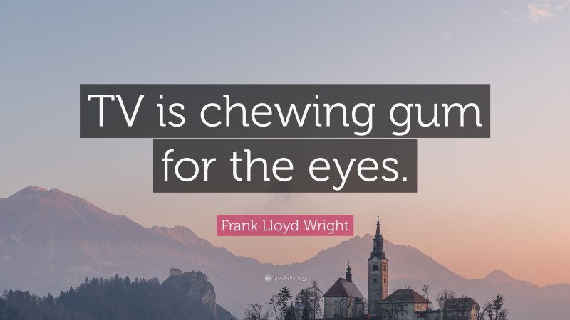 Frank Lloyd Wright Quote: “TV is chewing gum for the eyes.”