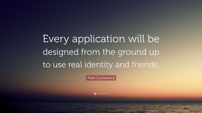 Mark Zuckerberg Quote: “Every application will be designed from the ground up to use real identity and friends.”