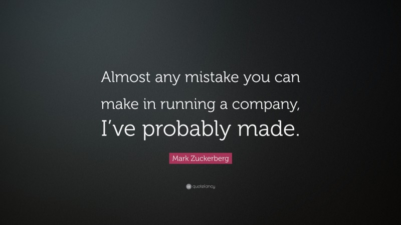 Mark Zuckerberg Quote: “Almost any mistake you can make in running a company, I’ve probably made.”