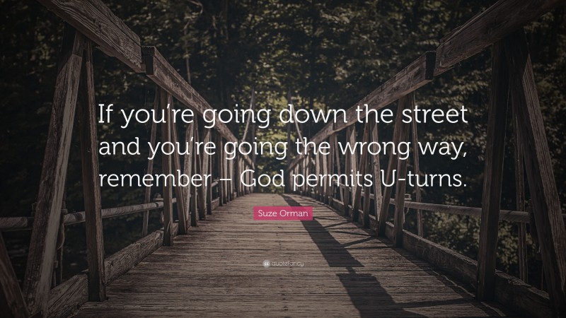 Suze Orman Quote: “If you’re going down the street and you’re going the wrong way, remember – God permits U-turns.”