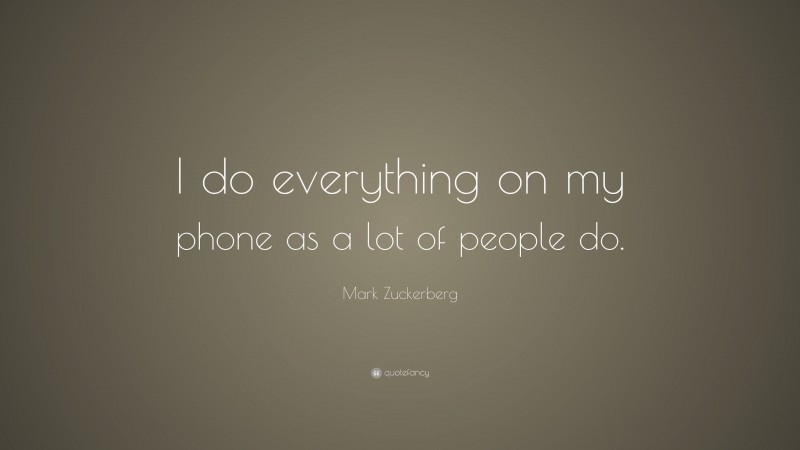Mark Zuckerberg Quote: “I do everything on my phone as a lot of people do.”