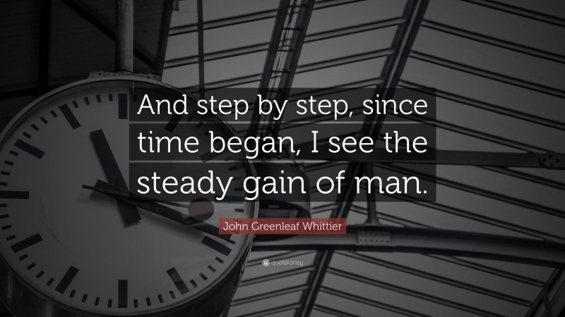 John Greenleaf Whittier Quote: “And step by step, since time began, I see the steady gain of man.”