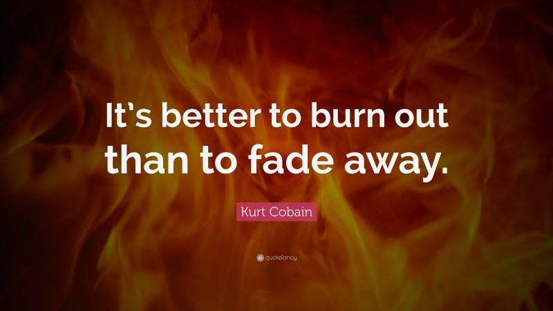 Kurt Cobain Quote: “It’s better to burn out than to fade away.”