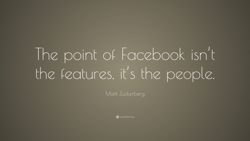 Mark Zuckerberg Quote: “The point of Facebook isn’t the features, it’s the people.”
