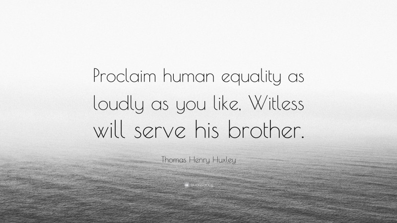 Thomas Henry Huxley Quote: “Proclaim human equality as loudly as you like, Witless will serve his brother.”