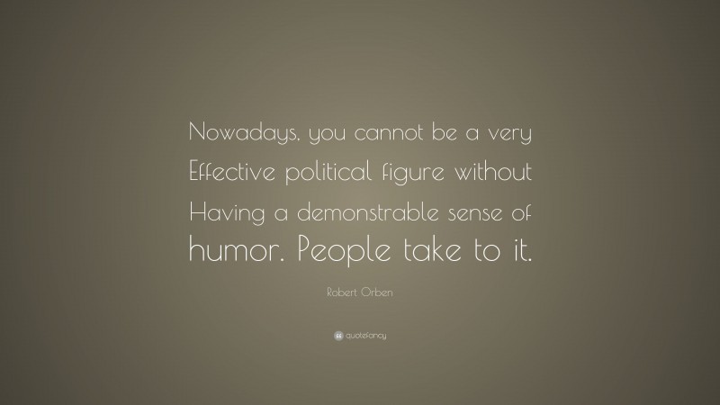 Robert Orben Quote: “Nowadays, you cannot be a very Effective political figure without Having a demonstrable sense of humor. People take to it.”
