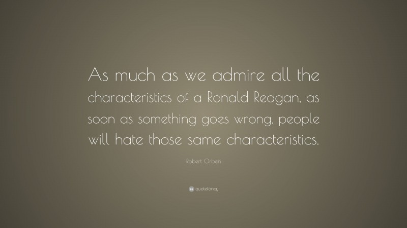 Robert Orben Quote: “As much as we admire all the characteristics of a Ronald Reagan, as soon as something goes wrong, people will hate those same characteristics.”