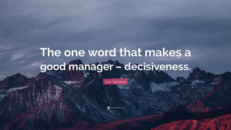 Lee Iacocca Quote: “The one word that makes a good manager – decisiveness.”