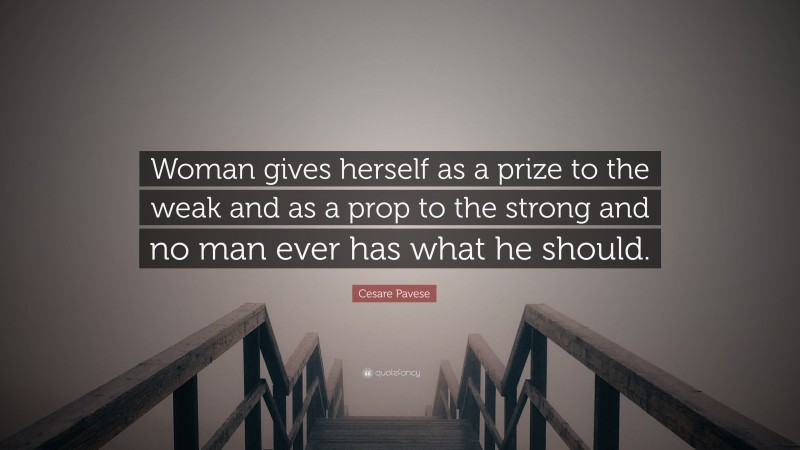 Cesare Pavese Quote: “Woman gives herself as a prize to the weak and as a prop to the strong and no man ever has what he should.”