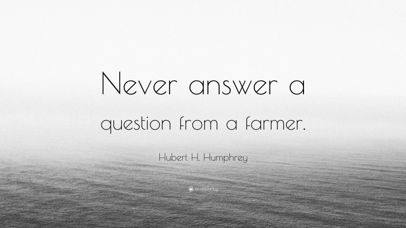 Hubert H. Humphrey Quote: “Never answer a question from a farmer.”