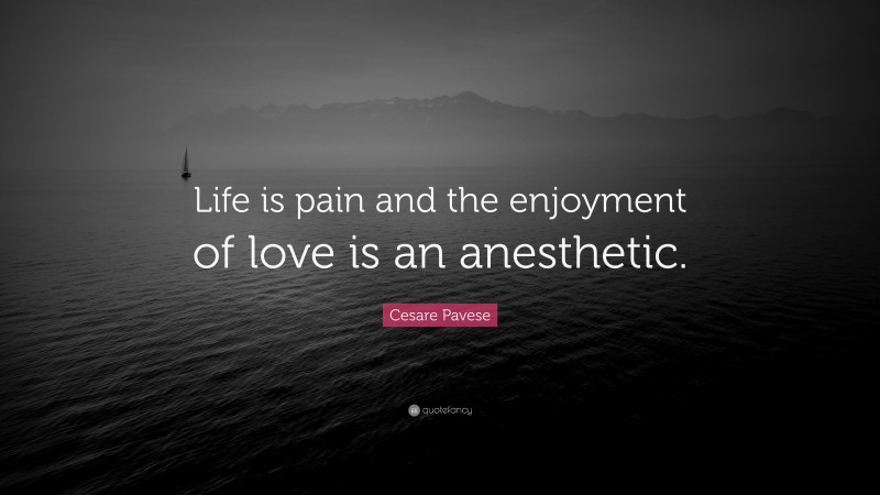 Cesare Pavese Quote: “Life is pain and the enjoyment of love is an anesthetic.”