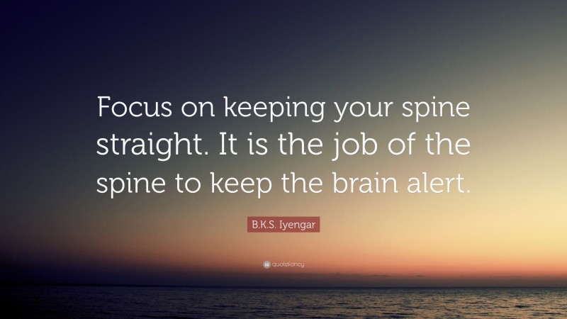 B.K.S. Iyengar Quote: “Focus on keeping your spine straight. It is the job of the spine to keep the brain alert.”