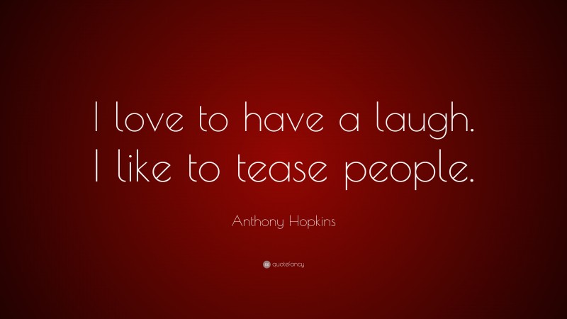Anthony Hopkins Quote: “I love to have a laugh. I like to tease people.”